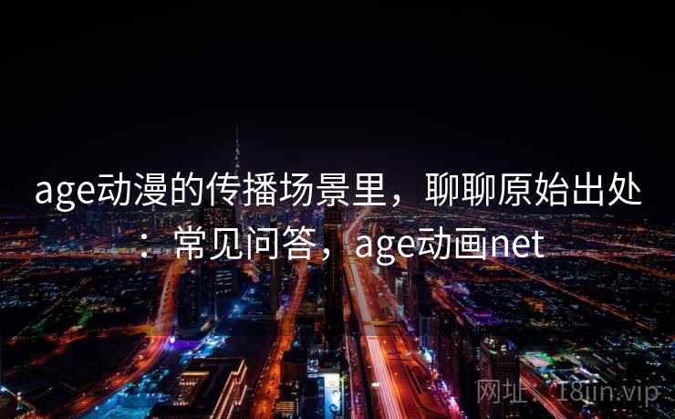 age动漫的传播场景里，聊聊原始出处：常见问答，age动画net