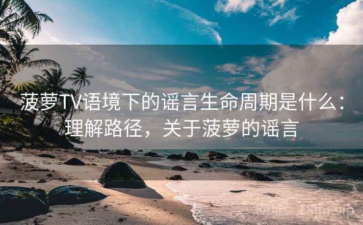 菠萝TV语境下的谣言生命周期是什么:理解路径,关于菠萝的谣言 菠萝TV语境下的谣言生命周期是什么:理解路径,关于菠萝的谣言