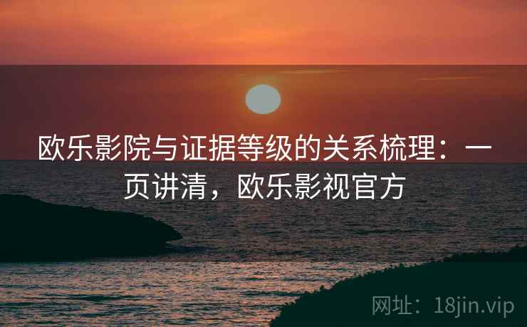 欧乐影院与证据等级的关系梳理:一页讲清,欧乐影视官方 欧乐影院与证据等级的关系梳理:一页讲清,欧乐影视官方