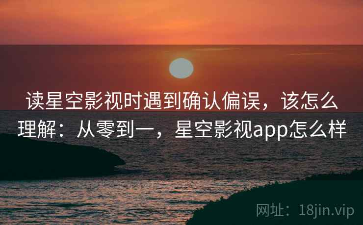 读星空影视时遇到确认偏误,该怎么理解:从零到一,星空影视app怎么样 读星空影视时遇到确认偏误,该怎么理解:从零到一,星空影视app怎么样