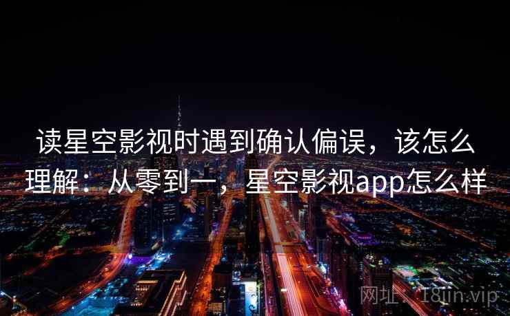 读星空影视时遇到确认偏误,该怎么理解:从零到一,星空影视app怎么样 读星空影视时遇到确认偏误,该怎么理解:从零到一,星空影视app怎么样
