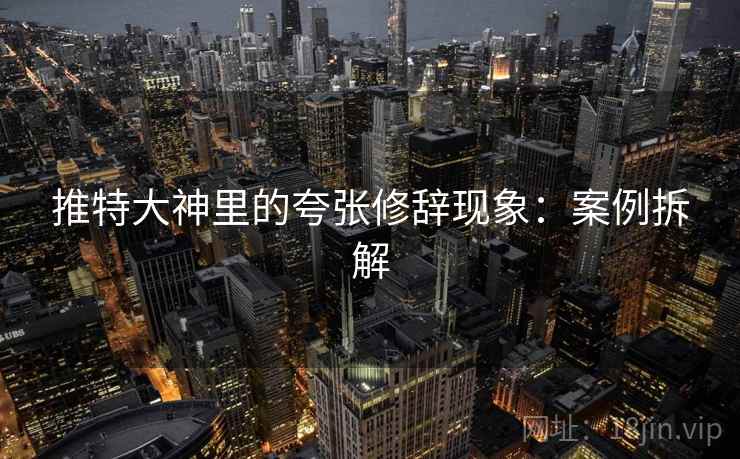 推特大神里的夸张修辞现象:案例拆解 推特大神里的夸张修辞现象:案例拆解