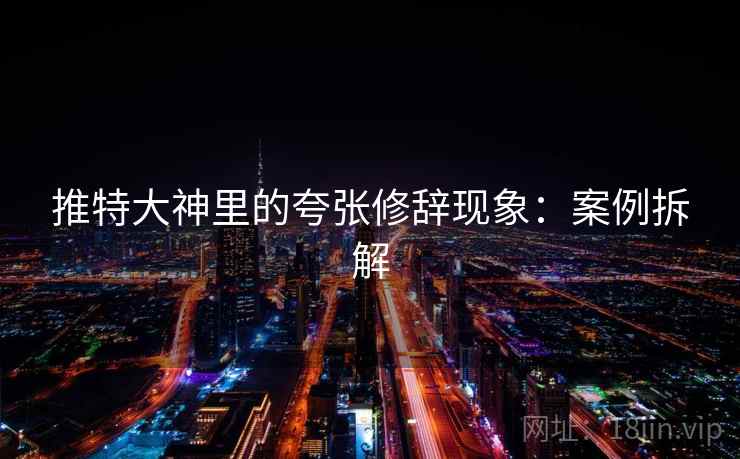 推特大神里的夸张修辞现象:案例拆解 推特大神里的夸张修辞现象:案例拆解