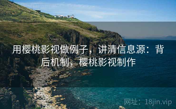 用樱桃影视做例子,讲清信息源:背后机制,樱桃影视制作 用樱桃影视做例子,讲清信息源:背后机制,樱桃影视制作