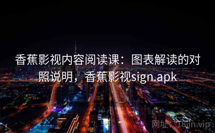 香蕉影视内容阅读课:图表解读的对照说明,香蕉影视sign.apk 香蕉影视内容阅读课:图表解读的对照说明,香蕉影视sign.apk