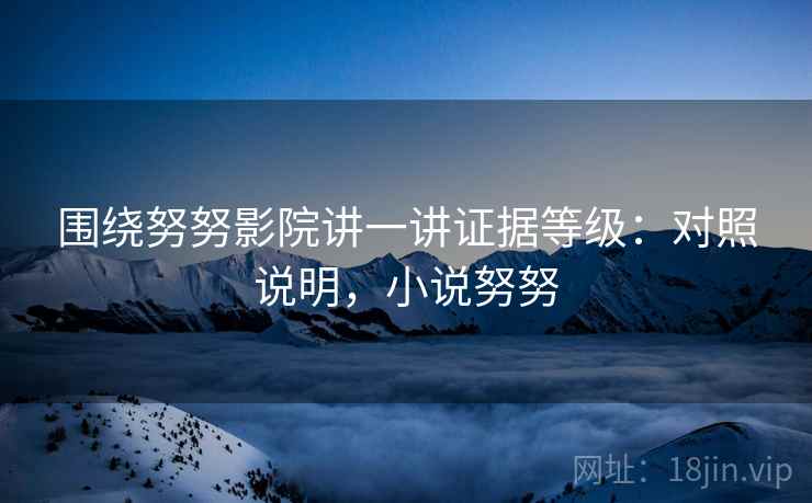 围绕努努影院讲一讲证据等级：对照说明，小说努努