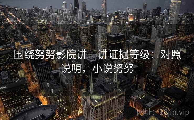 围绕努努影院讲一讲证据等级：对照说明，小说努努