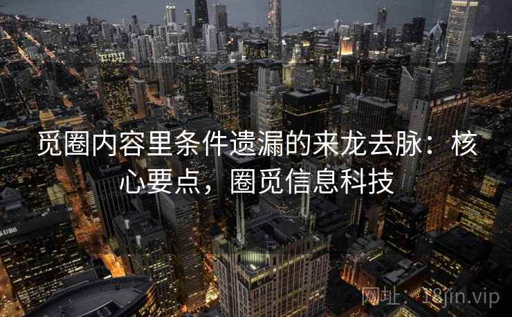 觅圈内容里条件遗漏的来龙去脉：核心要点，圈觅信息科技