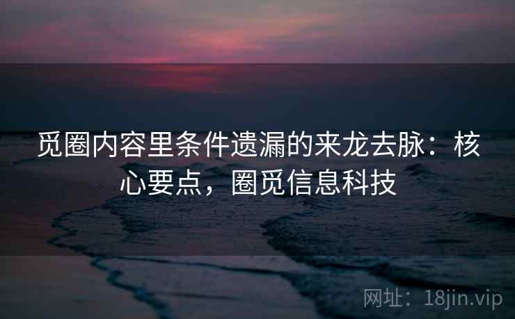 觅圈内容里条件遗漏的来龙去脉:核心要点,圈觅信息科技 觅圈内容里条件遗漏的来龙去脉:核心要点,圈觅信息科技