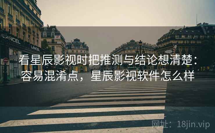 看星辰影视时把推测与结论想清楚：容易混淆点，星辰影视软件怎么样