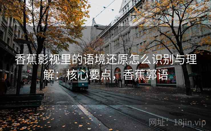 香蕉影视里的语境还原怎么识别与理解：核心要点，香蕉郭语