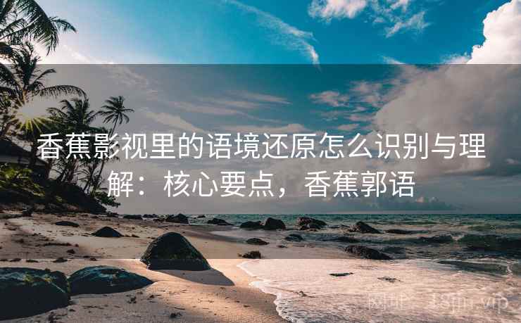 香蕉影视里的语境还原怎么识别与理解：核心要点，香蕉郭语