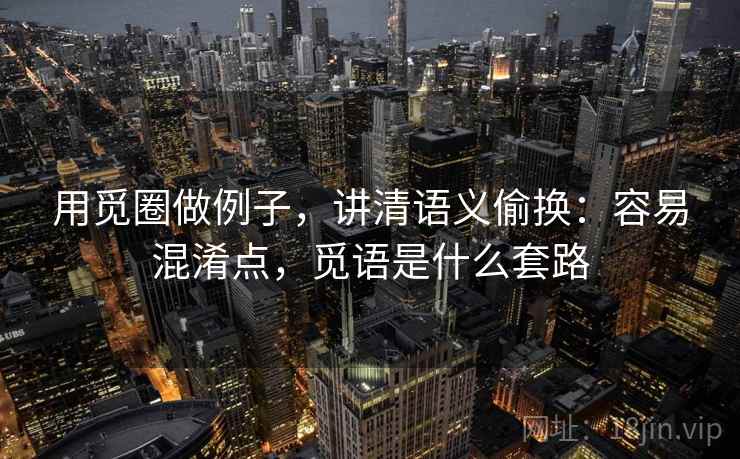 用觅圈做例子，讲清语义偷换：容易混淆点，觅语是什么套路