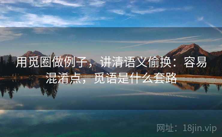 用觅圈做例子，讲清语义偷换：容易混淆点，觅语是什么套路