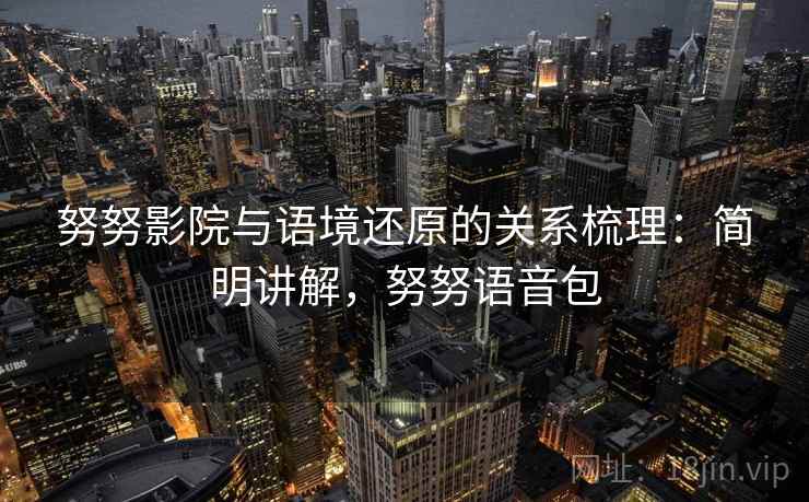 努努影院与语境还原的关系梳理：简明讲解，努努语音包
