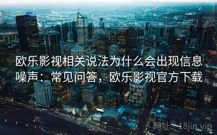 欧乐影视相关说法为什么会出现信息噪声：常见问答，欧乐影视官方下载