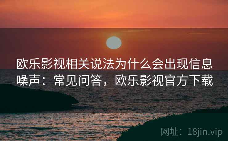 欧乐影视相关说法为什么会出现信息噪声：常见问答，欧乐影视官方下载