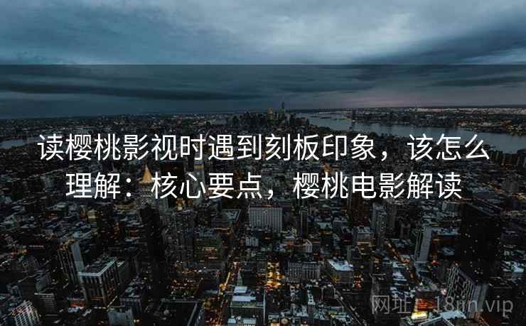 读樱桃影视时遇到刻板印象,该怎么理解:核心要点,樱桃电影解读 读樱桃影视时遇到刻板印象,该怎么理解:核心要点,樱桃电影解读