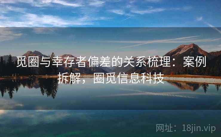 觅圈与幸存者偏差的关系梳理：案例拆解，圈觅信息科技