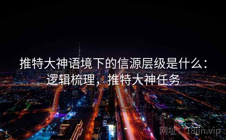 推特大神语境下的信源层级是什么:逻辑梳理,推特大神任务 推特大神语境下的信源层级是什么:逻辑梳理,推特大神任务