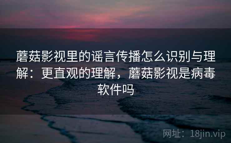 蘑菇影视里的谣言传播怎么识别与理解:更直观的理解,蘑菇影视是病毒软件吗 蘑菇影视里的谣言传播怎么识别与理解:更直观的理解,蘑菇影视是病毒软件吗