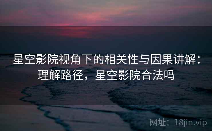 星空影院视角下的相关性与因果讲解：理解路径，星空影院合法吗