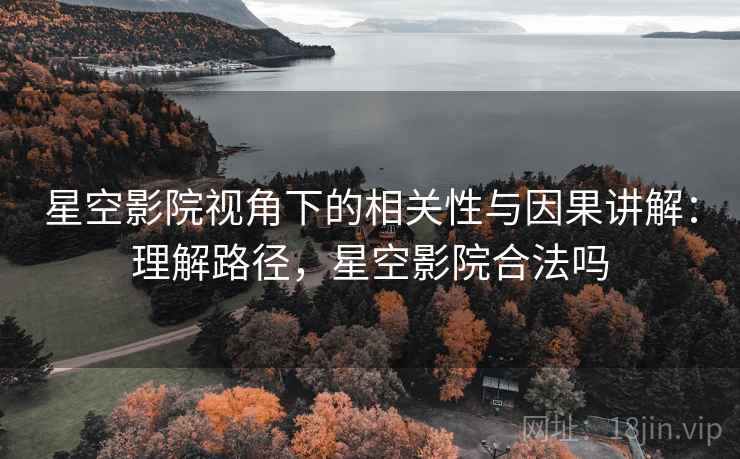 星空影院视角下的相关性与因果讲解：理解路径，星空影院合法吗