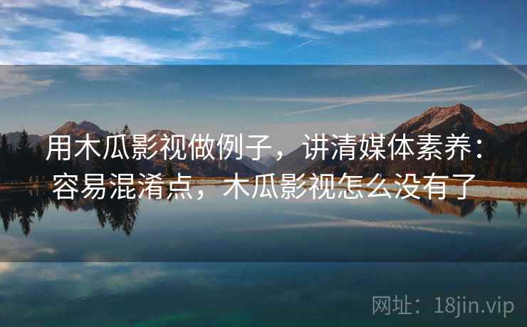 用木瓜影视做例子，讲清媒体素养：容易混淆点，木瓜影视怎么没有了