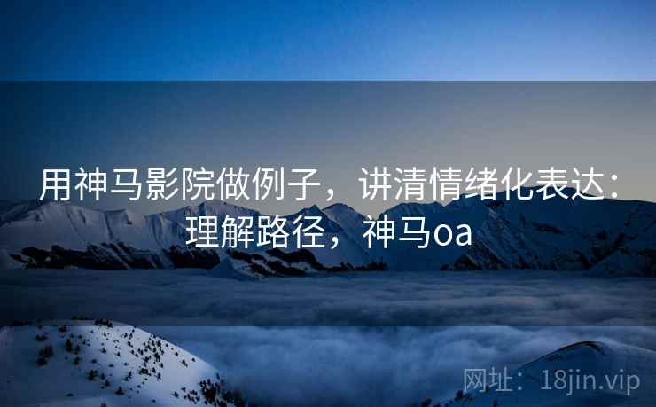 用神马影院做例子，讲清情绪化表达：理解路径，神马oa