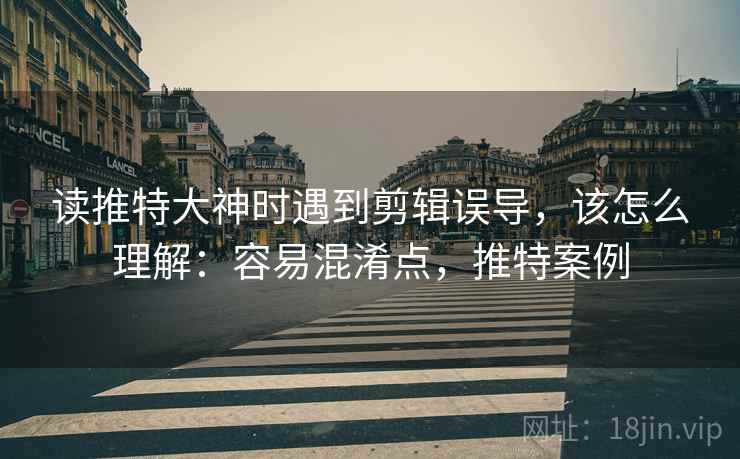 读推特大神时遇到剪辑误导，该怎么理解：容易混淆点，推特案例
