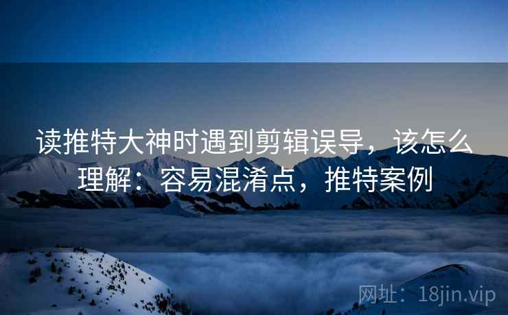 读推特大神时遇到剪辑误导，该怎么理解：容易混淆点，推特案例