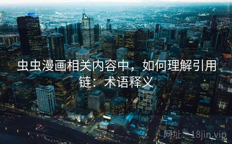 虫虫漫画相关内容中，如何理解引用链：术语释义