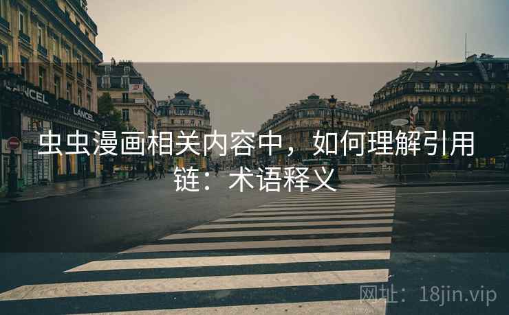 虫虫漫画相关内容中，如何理解引用链：术语释义