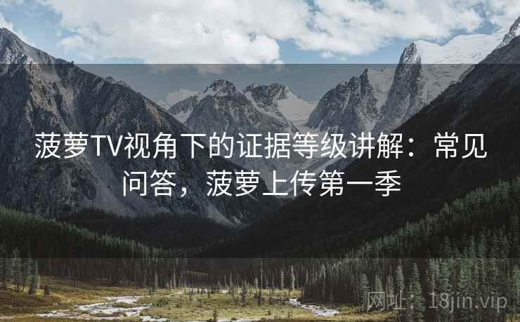 菠萝TV视角下的证据等级讲解：常见问答，菠萝上传第一季