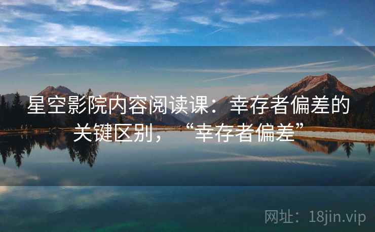 星空影院内容阅读课：幸存者偏差的关键区别，“幸存者偏差”