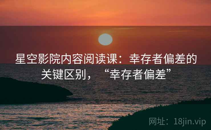 星空影院内容阅读课：幸存者偏差的关键区别，“幸存者偏差”