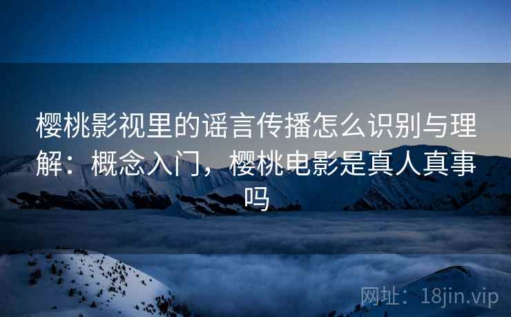 樱桃影视里的谣言传播怎么识别与理解：概念入门，樱桃电影是真人真事吗