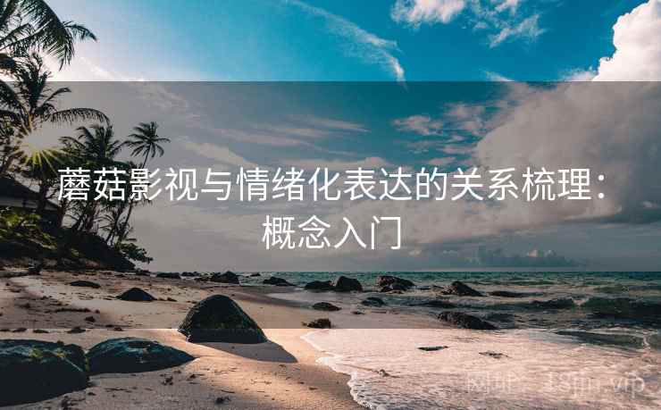 蘑菇影视与情绪化表达的关系梳理：概念入门