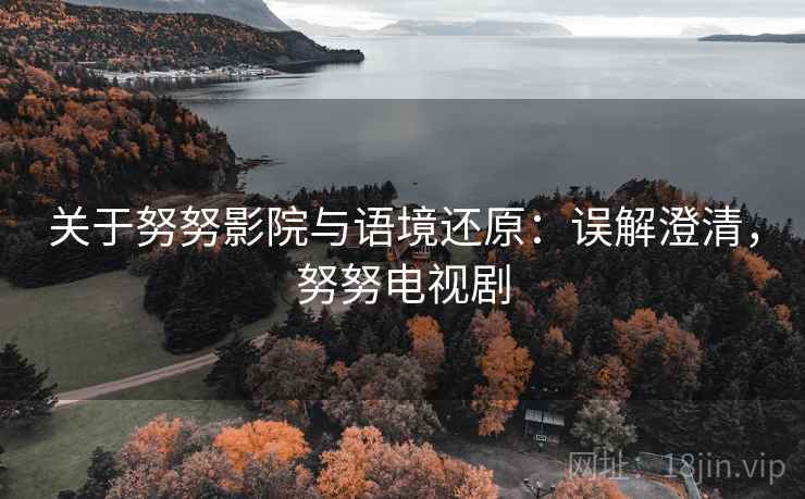 关于努努影院与语境还原：误解澄清，努努电视剧