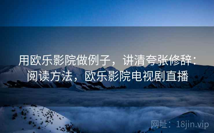 用欧乐影院做例子，讲清夸张修辞：阅读方法，欧乐影院电视剧直播