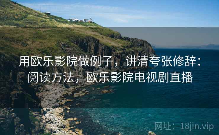 用欧乐影院做例子，讲清夸张修辞：阅读方法，欧乐影院电视剧直播