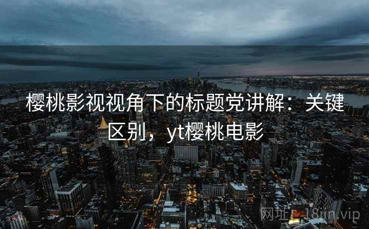 樱桃影视视角下的标题党讲解：关键区别，yt樱桃电影