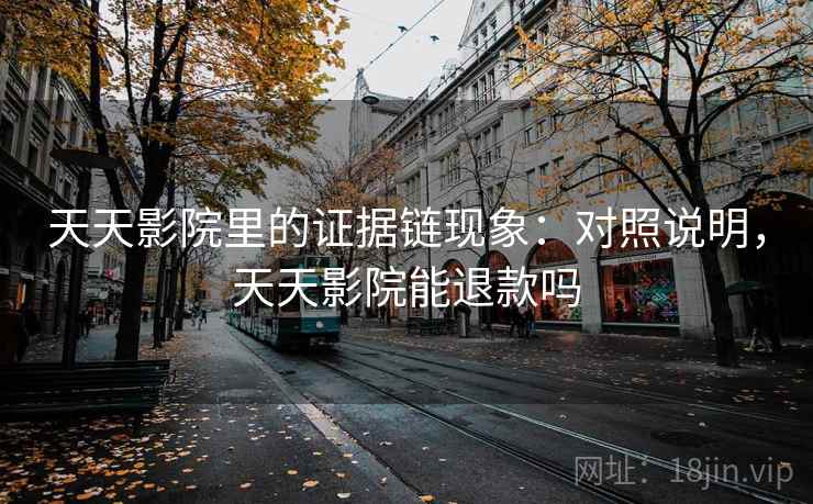 天天影院里的证据链现象：对照说明，天天影院能退款吗