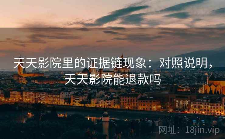 天天影院里的证据链现象：对照说明，天天影院能退款吗