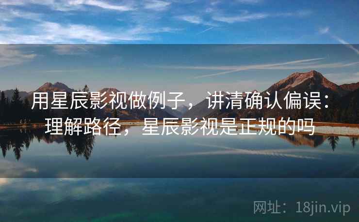 用星辰影视做例子，讲清确认偏误：理解路径，星辰影视是正规的吗