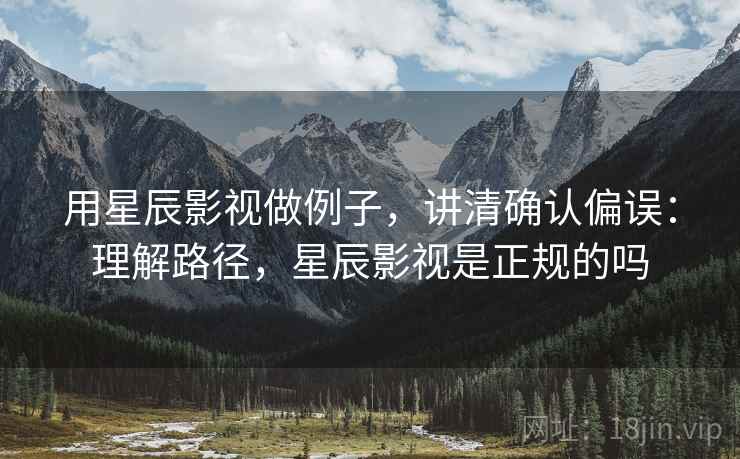 用星辰影视做例子，讲清确认偏误：理解路径，星辰影视是正规的吗