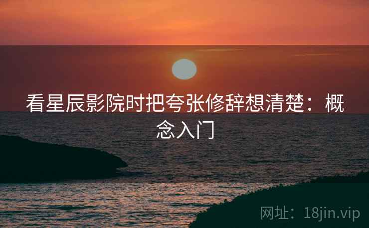 看星辰影院时把夸张修辞想清楚：概念入门