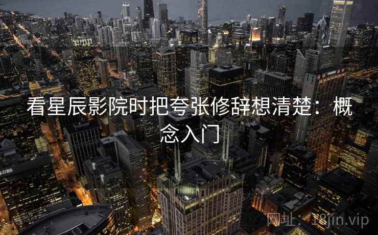 看星辰影院时把夸张修辞想清楚：概念入门