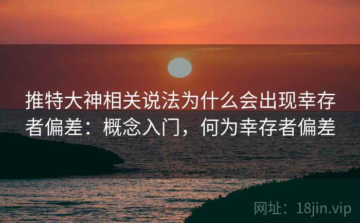 推特大神相关说法为什么会出现幸存者偏差：概念入门，何为幸存者偏差
