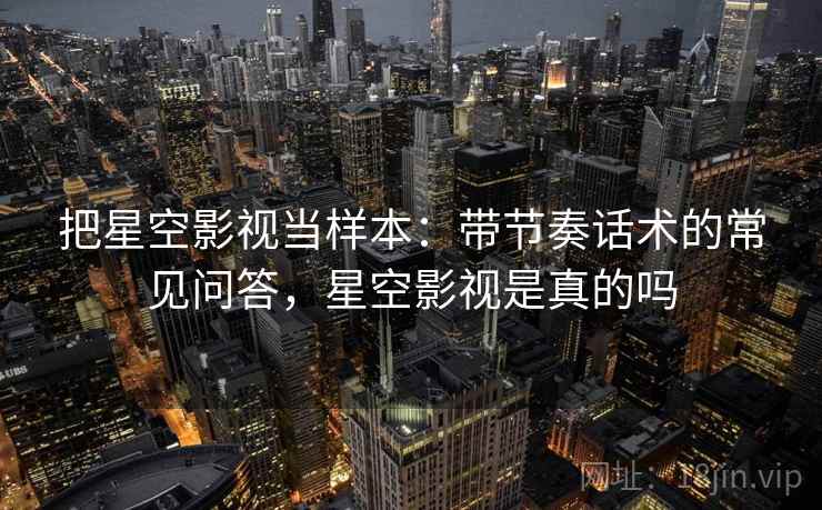 把星空影视当样本：带节奏话术的常见问答，星空影视是真的吗